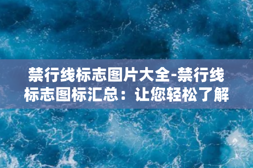 禁行线标志图片大全-禁行线标志图标汇总：让您轻松了解道路交通禁行规定