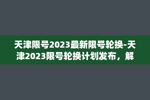 天津限号2023最新限号轮换-天津2023限号轮换计划发布，解读最新规定