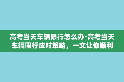 高考当天车辆限行怎么办-高考当天车辆限行应对策略，一文让你顺利出行