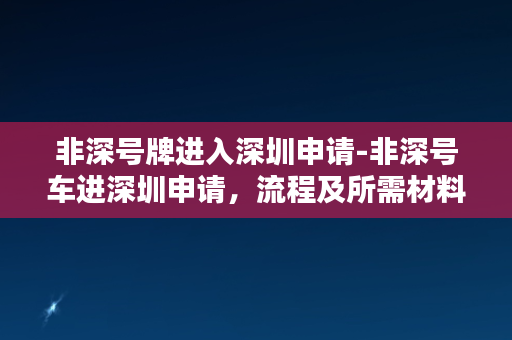 非深号牌进入深圳申请-非深号车进深圳申请，流程及所需材料简介