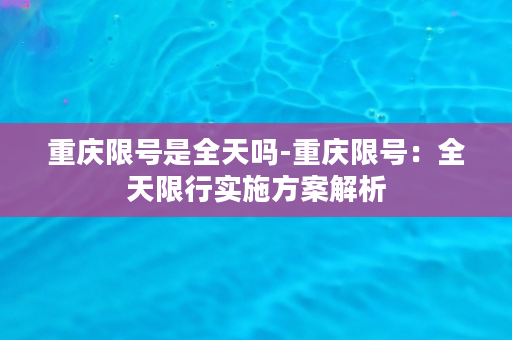 重庆限号是全天吗-重庆限号：全天限行实施方案解析