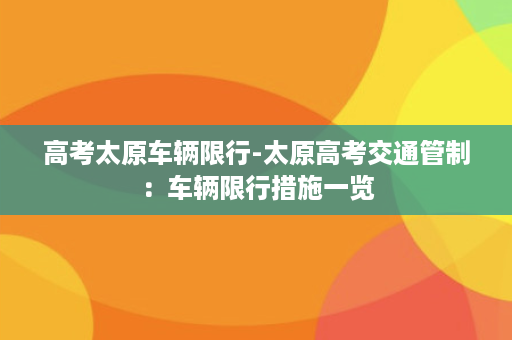 高考太原车辆限行-太原高考交通管制：车辆限行措施一览