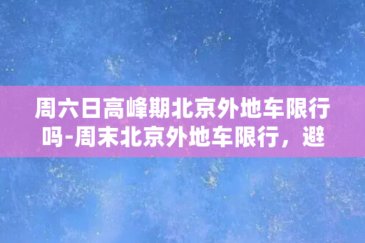 周六日高峰期北京外地车限行吗-周末北京外地车限行，避堵提示！