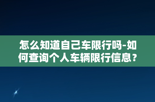 怎么知道自己车限行吗-如何查询个人车辆限行信息？