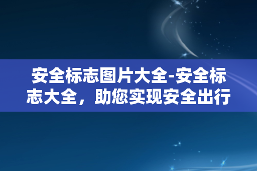 安全标志图片大全-安全标志大全，助您实现安全出行