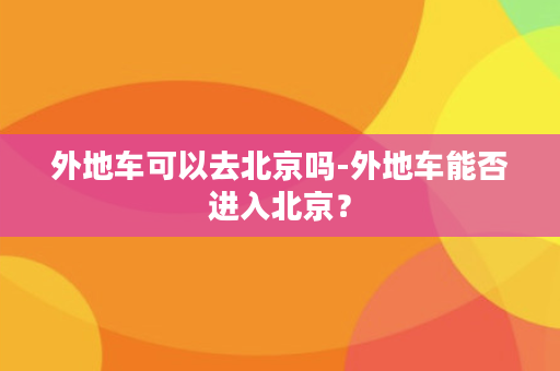 外地车可以去北京吗-外地车能否进入北京？