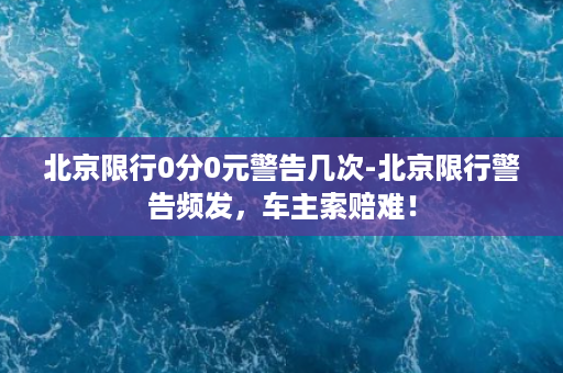 北京限行0分0元警告几次-北京限行警告频发，车主索赔难！