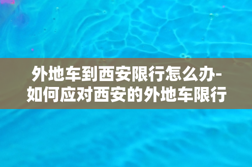 外地车到西安限行怎么办-如何应对西安的外地车限行？