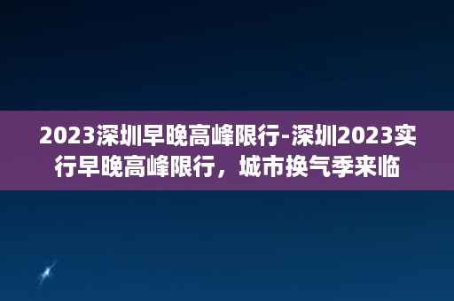 2023深圳早晚高峰限行-深圳2023实行早晚高峰限行，城市换气季来临