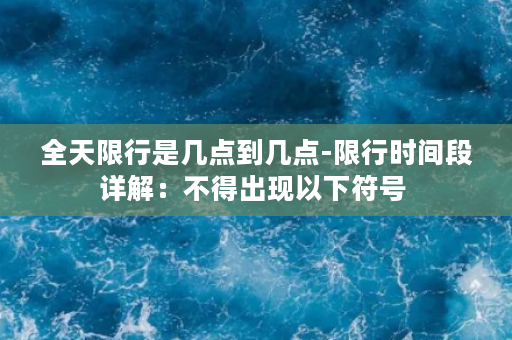 全天限行是几点到几点-限行时间段详解：不得出现以下符号 