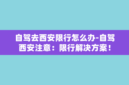 自驾去西安限行怎么办-自驾西安注意：限行解决方案！