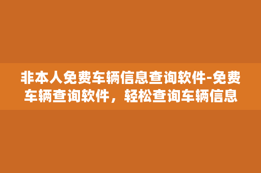 非本人免费车辆信息查询软件-免费车辆查询软件，轻松查询车辆信息！