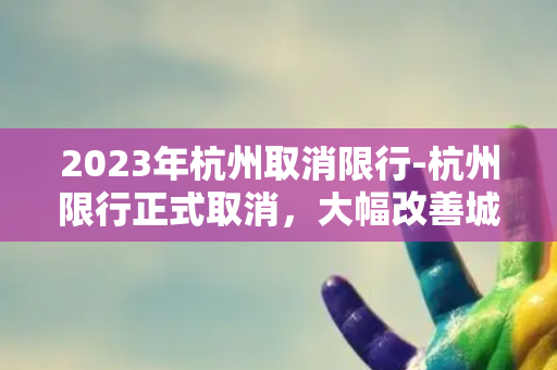 2023年杭州取消限行-杭州限行正式取消，大幅改善城市交通！