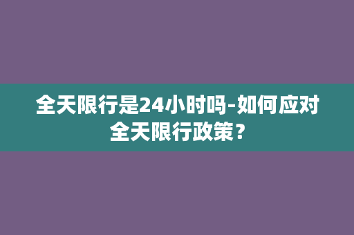 全天限行是24小时吗-如何应对全天限行政策？