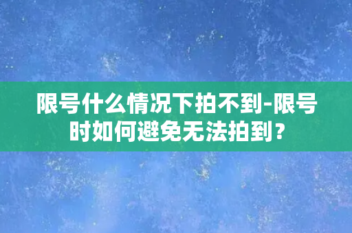 限号什么情况下拍不到-限号时如何避免无法拍到？