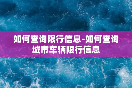 如何查询限行信息-如何查询城市车辆限行信息