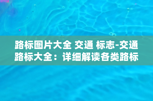 路标图片大全 交通 标志-交通路标大全：详细解读各类路标与交通标志含义