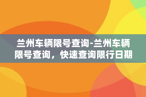 兰州车辆限号查询-兰州车辆限号查询，快速查询限行日期