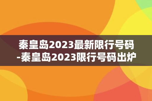 秦皇岛2023最新限行号码-秦皇岛2023限行号码出炉！