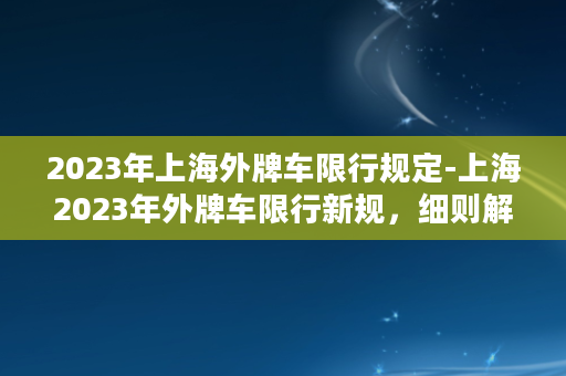 2023年上海外牌车限行规定-上海2023年外牌车限行新规，细则解析及应对策略