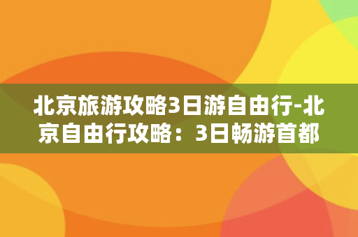 北京旅游攻略3日游自由行-北京自由行攻略：3日畅游首都名胜古迹