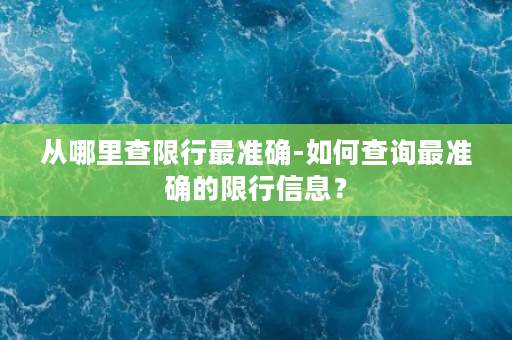 从哪里查限行最准确-如何查询最准确的限行信息？