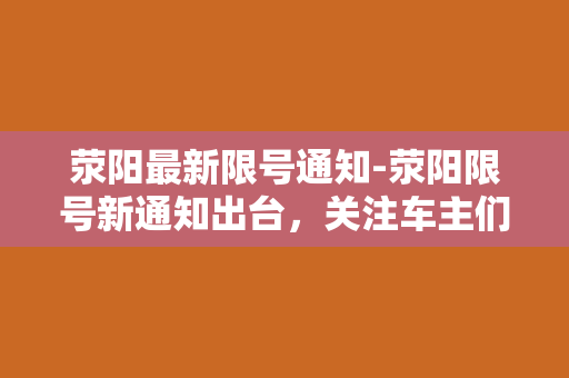 荥阳最新限号通知-荥阳限号新通知出台，关注车主们必看！