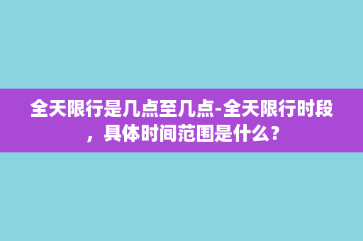 全天限行是几点至几点-全天限行时段，具体时间范围是什么？