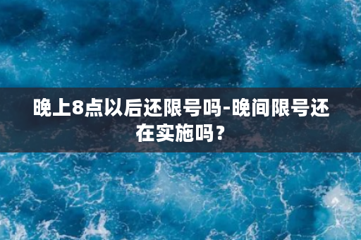 晚上8点以后还限号吗-晚间限号还在实施吗？