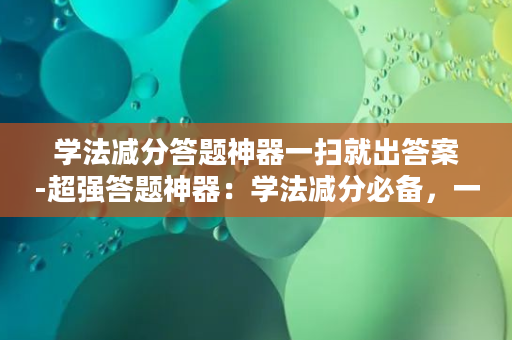 学法减分答题神器一扫就出答案-超强答题神器：学法减分必备，一扫即出正解！