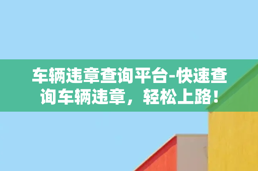 车辆违章查询平台-快速查询车辆违章，轻松上路！