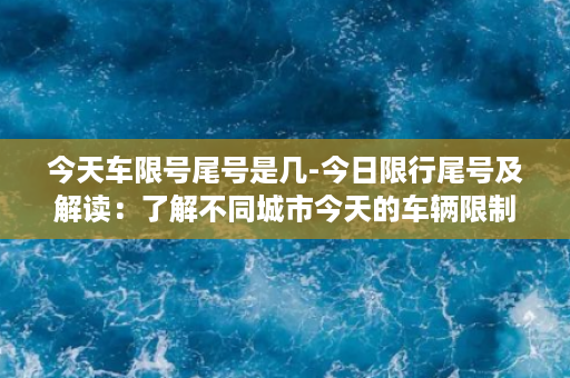 今天车限号尾号是几-今日限行尾号及解读：了解不同城市今天的车辆限制策略