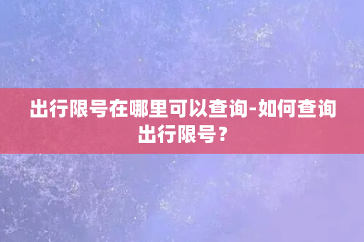 出行限号在哪里可以查询-如何查询出行限号？