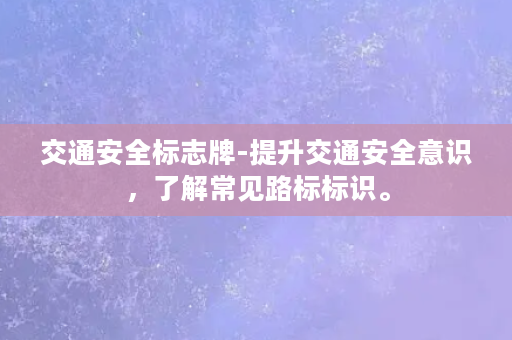 交通安全标志牌-提升交通安全意识，了解常见路标标识。