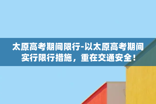 太原高考期间限行-以太原高考期间实行限行措施，重在交通安全！