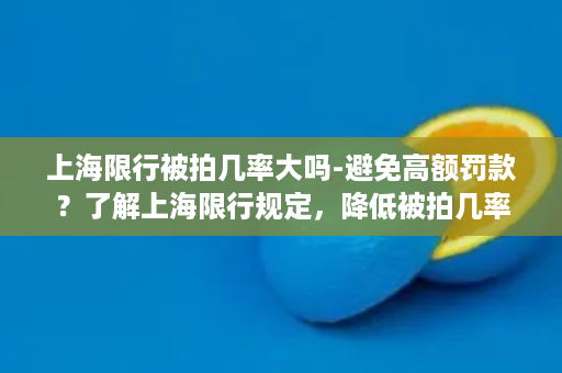 上海限行被拍几率大吗-避免高额罚款？了解上海限行规定，降低被拍几率！