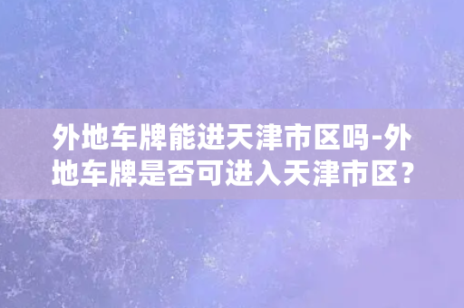 外地车牌能进天津市区吗-外地车牌是否可进入天津市区？