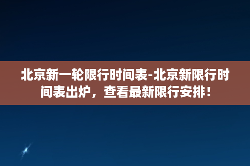 北京新一轮限行时间表-北京新限行时间表出炉，查看最新限行安排！