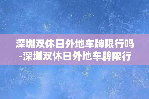 深圳双休日外地车牌限行吗-深圳双休日外地车牌限行政策解读