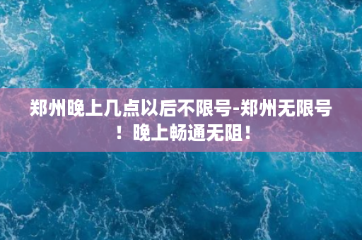 郑州晚上几点以后不限号-郑州无限号！晚上畅通无阻！