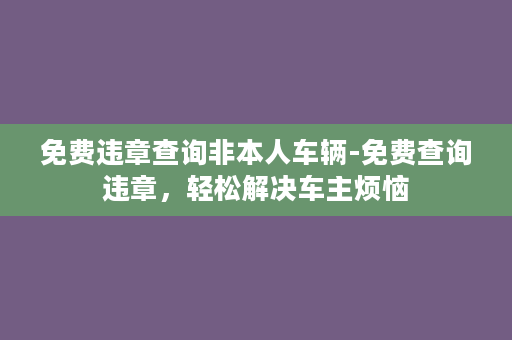 免费违章查询非本人车辆-免费查询违章，轻松解决车主烦恼