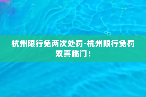 杭州限行免两次处罚-杭州限行免罚双喜临门！