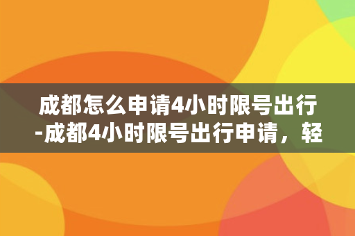 成都怎么申请4小时限号出行-成都4小时限号出行申请，轻松畅游市区！