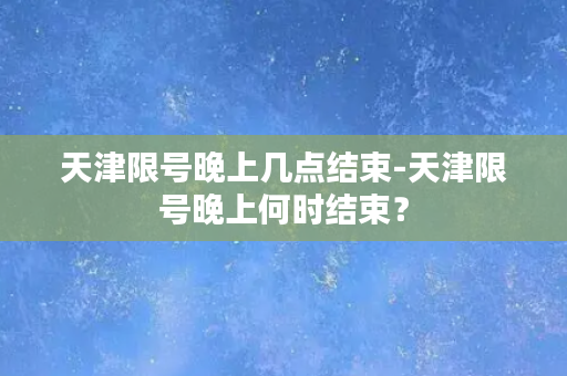 天津限号晚上几点结束-天津限号晚上何时结束？