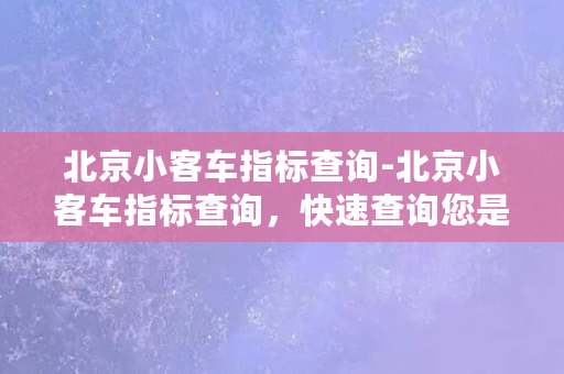 北京小客车指标查询-北京小客车指标查询，快速查询您是否中签！