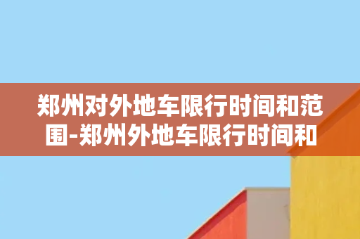 郑州对外地车限行时间和范围-郑州外地车限行时间和区域限制解析