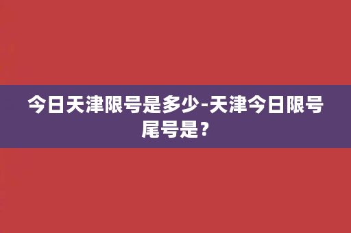 今日天津限号是多少-天津今日限号尾号是？