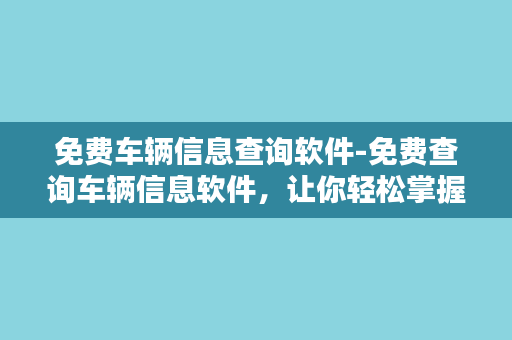 免费车辆信息查询软件-免费查询车辆信息软件，让你轻松掌握车辆资料