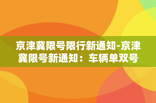 京津冀限号限行新通知-京津冀限号新通知：车辆单双号限行，具体规定请注意！