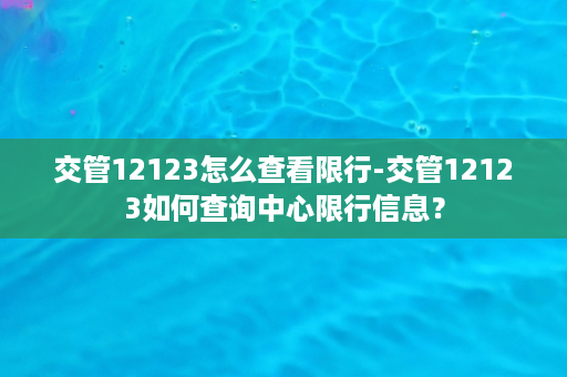 交管12123怎么查看限行-交管12123如何查询中心限行信息？